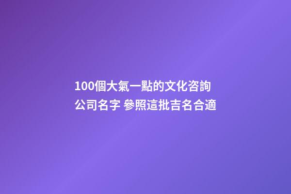 100個大氣一點的文化咨詢公司名字 參照這批吉名合適-第1張-公司起名-玄機派